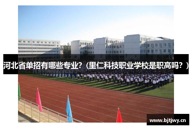 河北省单招有哪些专业？(里仁科技职业学校是职高吗？)