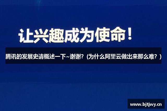 腾讯的发展史请概述一下~谢谢？(为什么阿里云做出来那么难？)