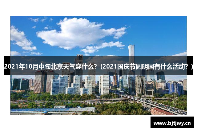 2021年10月中旬北京天气穿什么？(2021国庆节圆明园有什么活动？)