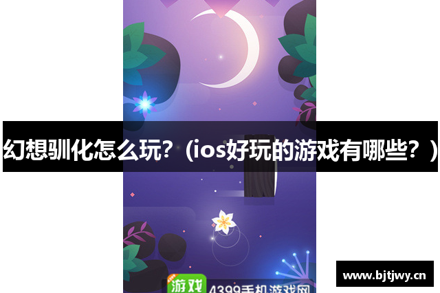 幻想驯化怎么玩？(ios好玩的游戏有哪些？)