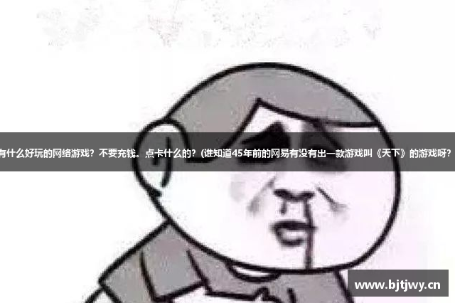 有什么好玩的网络游戏？不要充钱。点卡什么的？(谁知道45年前的网易有没有出一款游戏叫《天下》的游戏呀？)